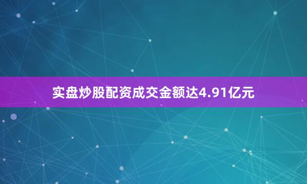 实盘炒股配资成交金额达4.91亿元