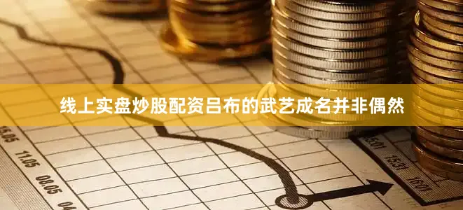 线上实盘炒股配资吕布的武艺成名并非偶然