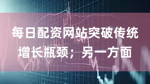 每日配资网站突破传统增长瓶颈；另一方面