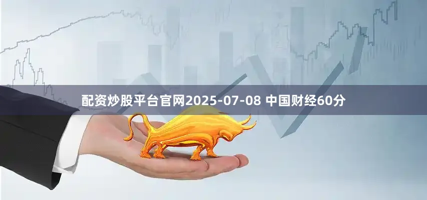 配资炒股平台官网2025-07-08 中国财经60分
