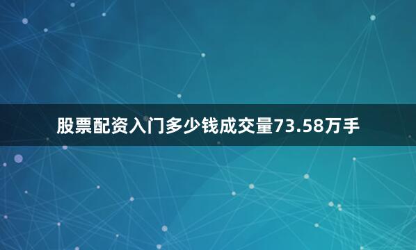 股票配资入门多少钱成交量73.58万手