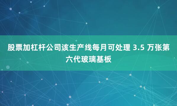 股票加杠杆公司该生产线每月可处理 3.5 万张第六代玻璃基板