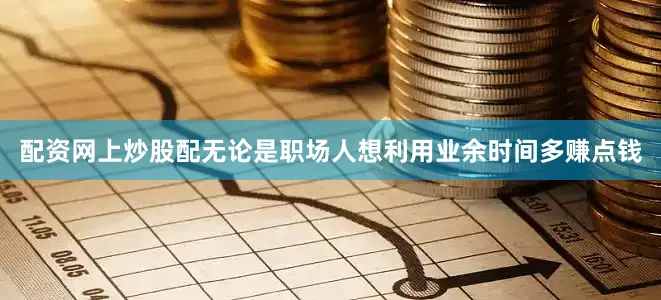 配资网上炒股配无论是职场人想利用业余时间多赚点钱
