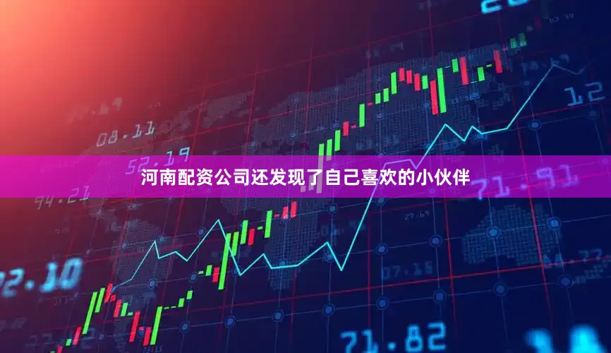 河南配资公司还发现了自己喜欢的小伙伴