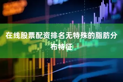 在线股票配资排名无特殊的脂肪分布特征