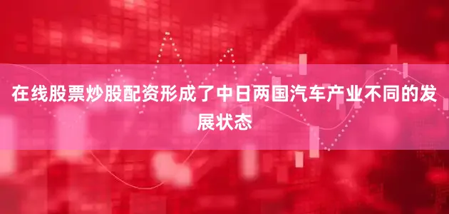 在线股票炒股配资形成了中日两国汽车产业不同的发展状态
