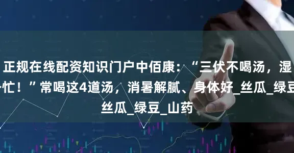 正规在线配资知识门户中佰康：“三伏不喝汤，湿热绕身忙！”常喝这4道汤，消暑解腻、身体好_丝瓜_绿豆_山药