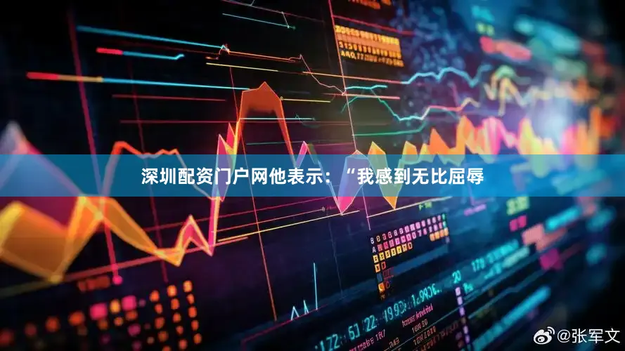 深圳配资门户网他表示：“我感到无比屈辱