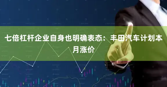 七倍杠杆企业自身也明确表态：丰田汽车计划本月涨价
