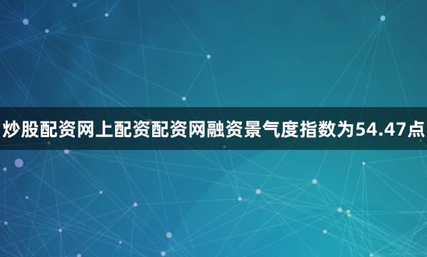 炒股配资网上配资配资网融资景气度指数为54.47点