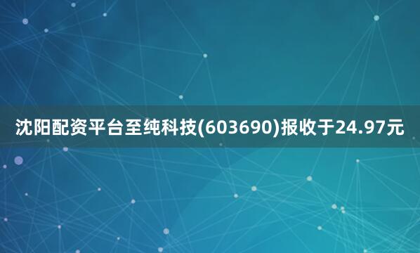 沈阳配资平台至纯科技(603690)报收于24.97元