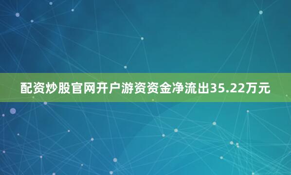 配资炒股官网开户游资资金净流出35.22万元