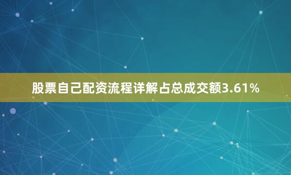股票自己配资流程详解占总成交额3.61%