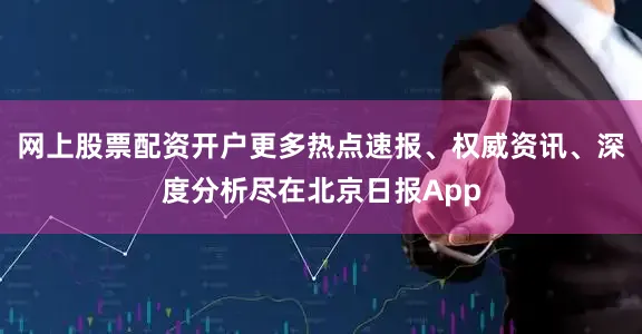 网上股票配资开户更多热点速报、权威资讯、深度分析尽在北京日报App