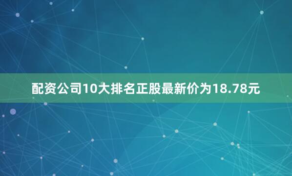 配资公司10大排名正股最新价为18.78元
