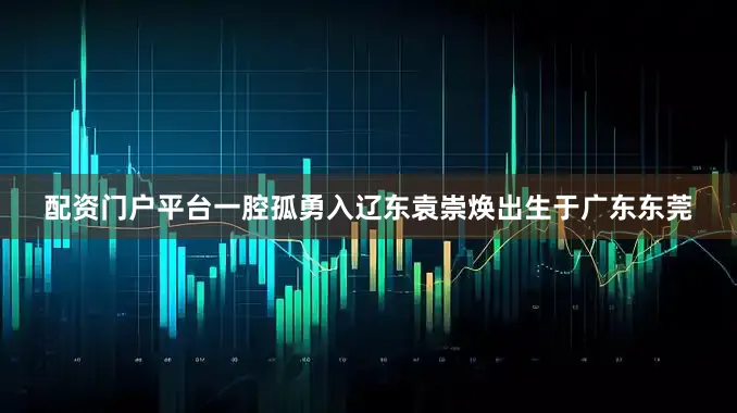 配资门户平台一腔孤勇入辽东袁崇焕出生于广东东莞