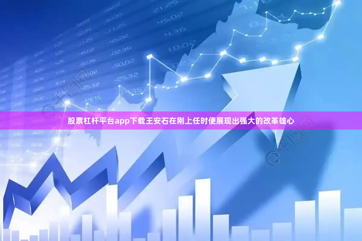 股票杠杆平台app下载王安石在刚上任时便展现出强大的改革雄心