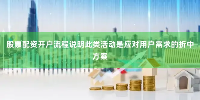 股票配资开户流程说明此类活动是应对用户需求的折中方案