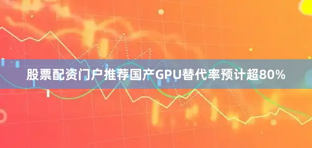 股票配资门户推荐国产GPU替代率预计超80%