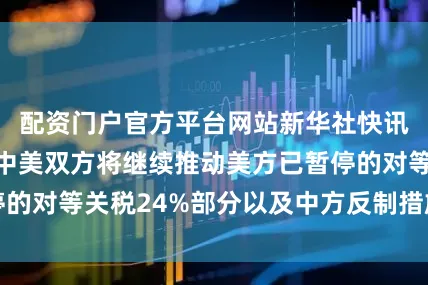 配资门户官方平台网站新华社快讯：李成钢说，中美双方将继续推动美方已暂停的对等关税24%部分以及中方反制措施如期展期