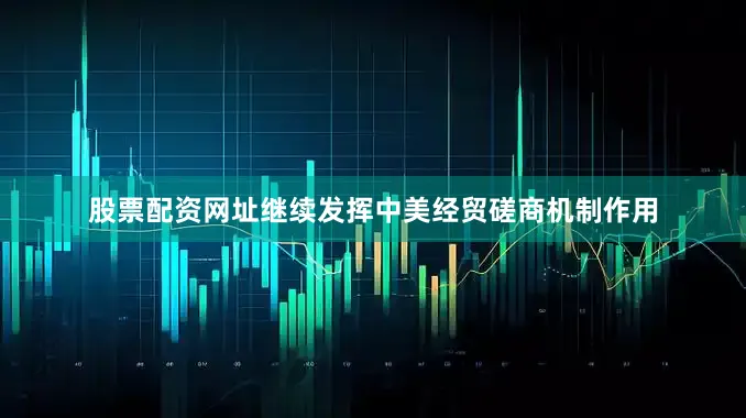 股票配资网址继续发挥中美经贸磋商机制作用