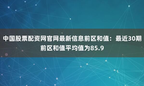 中国股票配资网官网最新信息　　前区和值：最近30期前区和值平均值为85.9