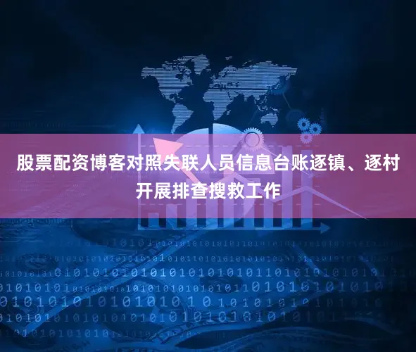 股票配资博客对照失联人员信息台账逐镇、逐村开展排查搜救工作