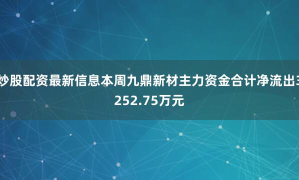 炒股配资最新信息本周九鼎新材主力资金合计净流出3252.75万元