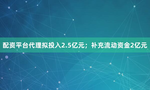 配资平台代理拟投入2.5亿元；补充流动资金2亿元