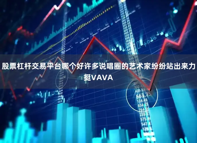 股票杠杆交易平台哪个好许多说唱圈的艺术家纷纷站出来力挺VAVA