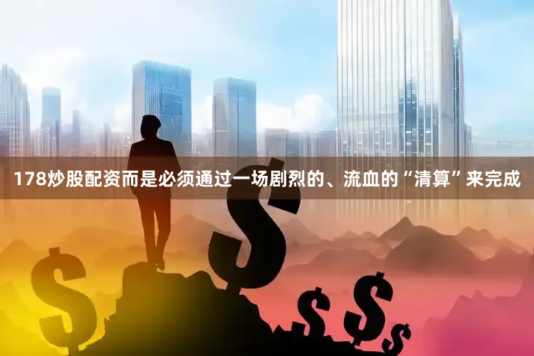 178炒股配资而是必须通过一场剧烈的、流血的“清算”来完成