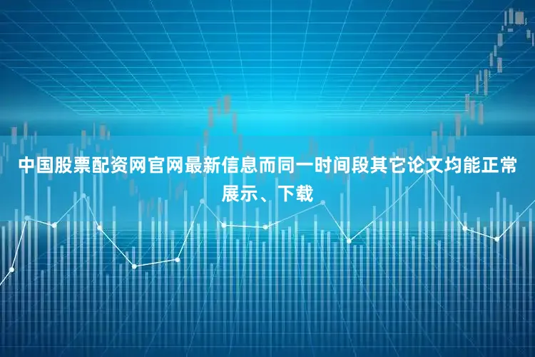 中国股票配资网官网最新信息而同一时间段其它论文均能正常展示、下载