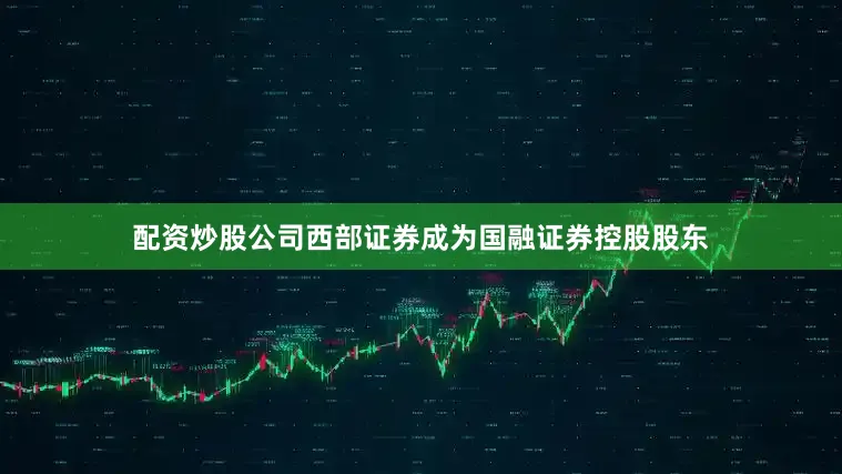 配资炒股公司西部证券成为国融证券控股股东