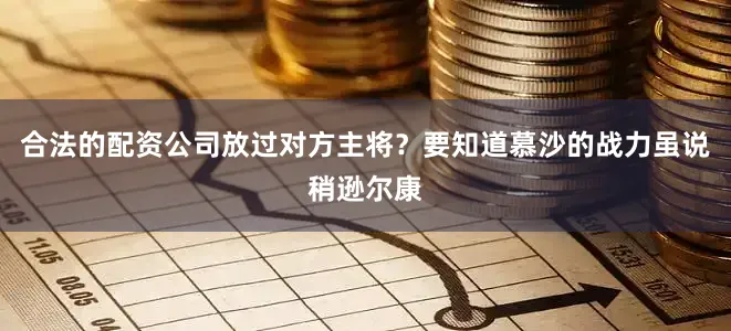 合法的配资公司放过对方主将？要知道慕沙的战力虽说稍逊尔康