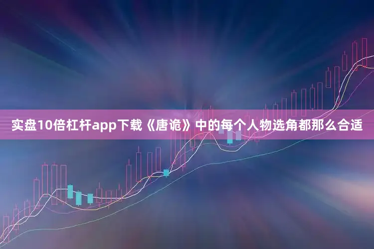 实盘10倍杠杆app下载《唐诡》中的每个人物选角都那么合适