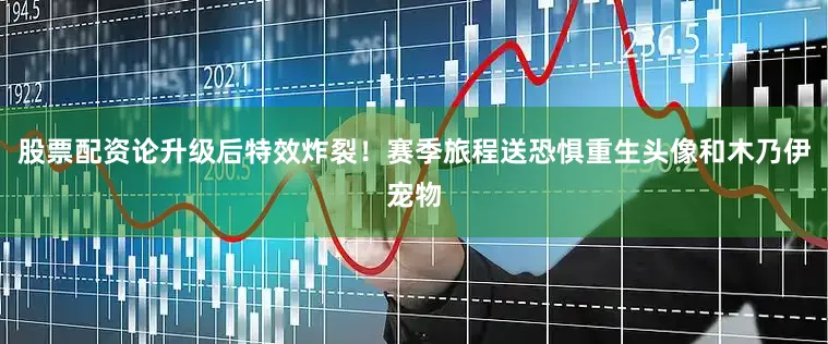 股票配资论升级后特效炸裂！赛季旅程送恐惧重生头像和木乃伊宠物