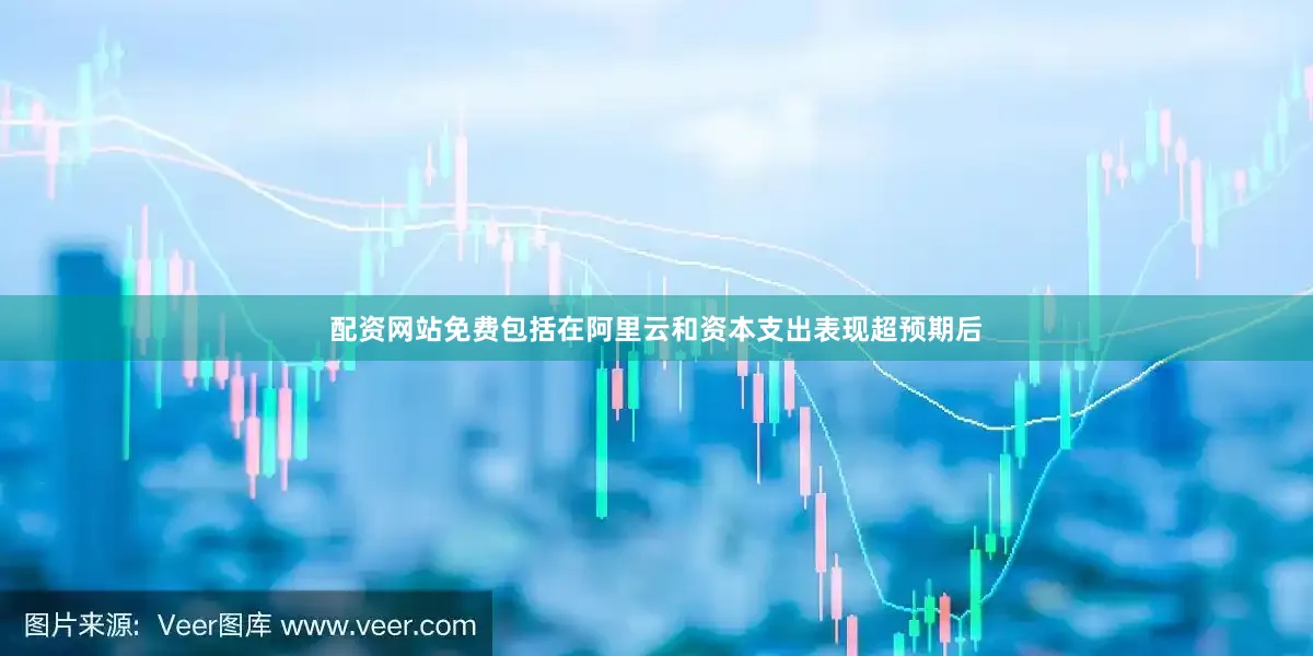 配资网站免费包括在阿里云和资本支出表现超预期后