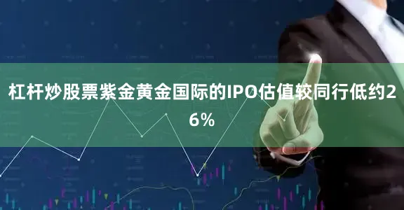 杠杆炒股票紫金黄金国际的IPO估值较同行低约26%
