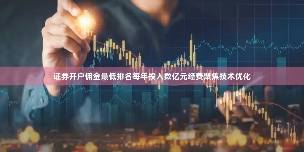 证券开户佣金最低排名每年投入数亿元经费聚焦技术优化