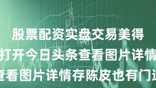股票配资实盘交易美得很！图片打开今日头条查看图片详情存陈皮也有门道
