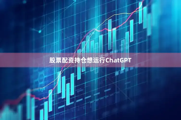 股票配资持仓想运行ChatGPT