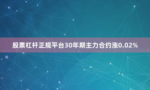 股票杠杆正规平台30年期主力合约涨0.02%