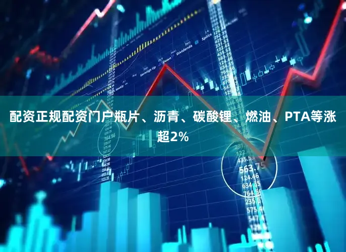 配资正规配资门户瓶片、沥青、碳酸锂、燃油、PTA等涨超2%