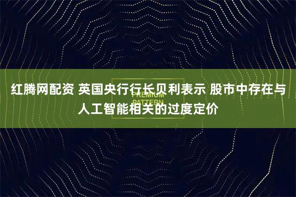 红腾网配资 英国央行行长贝利表示 股市中存在与人工智能相关的过度定价