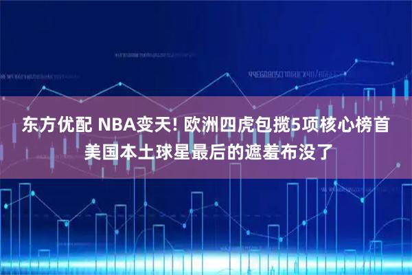 东方优配 NBA变天! 欧洲四虎包揽5项核心榜首 美国本土球星最后的遮羞布没了