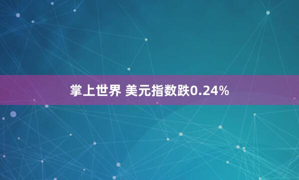 掌上世界 美元指数跌0.24%