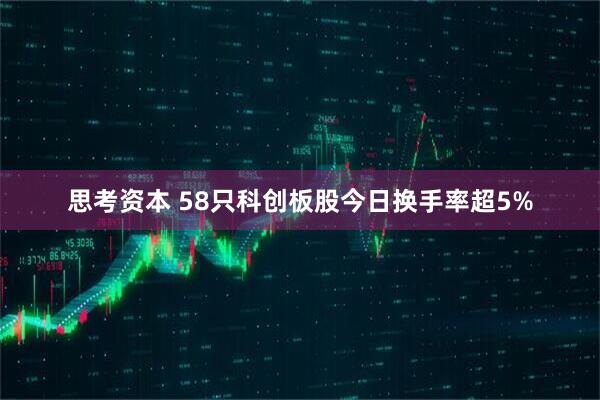 思考资本 58只科创板股今日换手率超5%