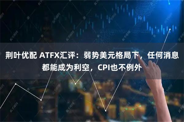 荆叶优配 ATFX汇评:弱势美元格局下,任何消息都能成为利空,CPI也不例外