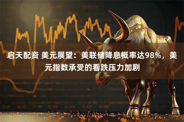 启天配资 美元展望:美联储降息概率达98%,美元指数承受的看跌压力加剧