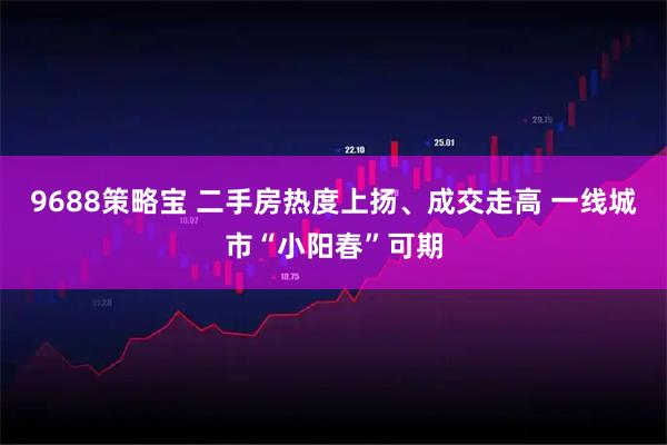 9688策略宝 二手房热度上扬、成交走高 一线城市“小阳春”可期